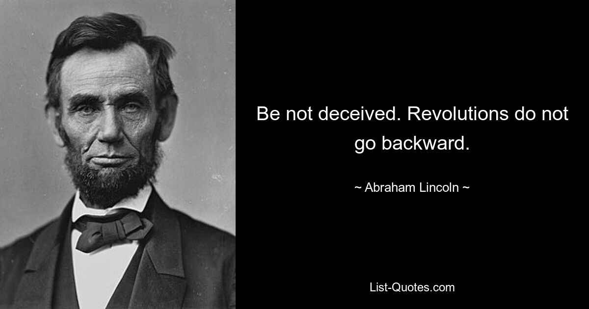 Be not deceived. Revolutions do not go backward. — © Abraham Lincoln