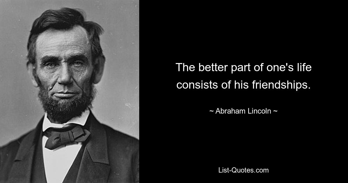 The better part of one's life consists of his friendships. — © Abraham Lincoln