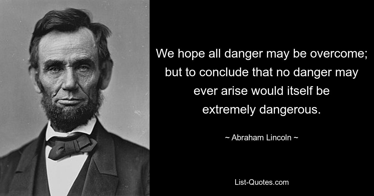Мы надеемся, что все опасности удастся преодолеть; но сделать вывод, что никакой опасности никогда не может возникнуть, было бы само по себе чрезвычайно опасно. — © Авраам Линкольн 