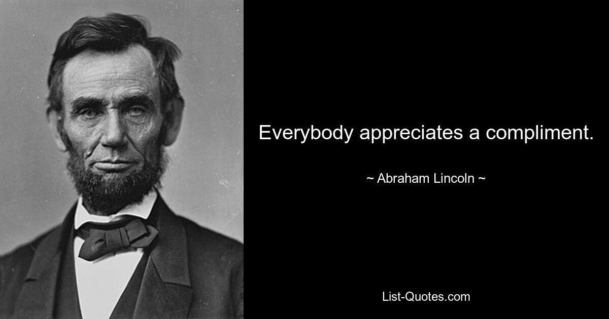 Everybody appreciates a compliment. — © Abraham Lincoln