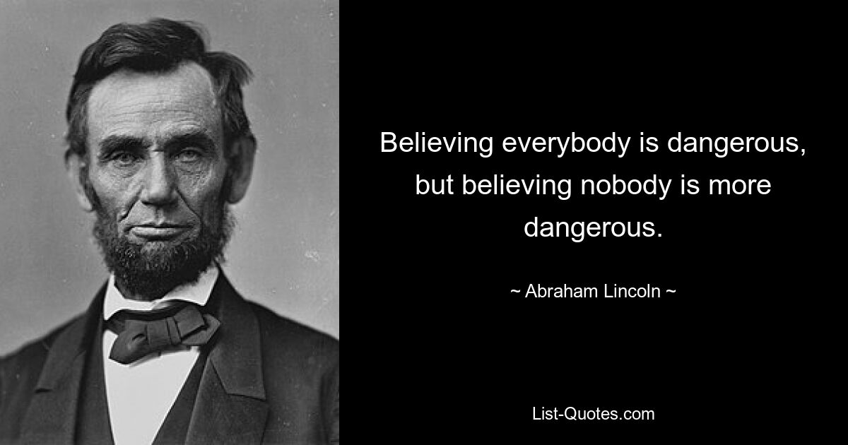 Believing everybody is dangerous, but believing nobody is more dangerous. — © Abraham Lincoln