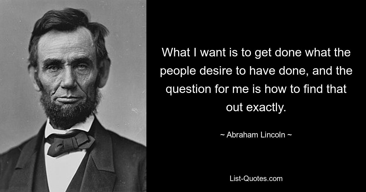 What I want is to get done what the people desire to have done, and the question for me is how to find that out exactly. — © Abraham Lincoln