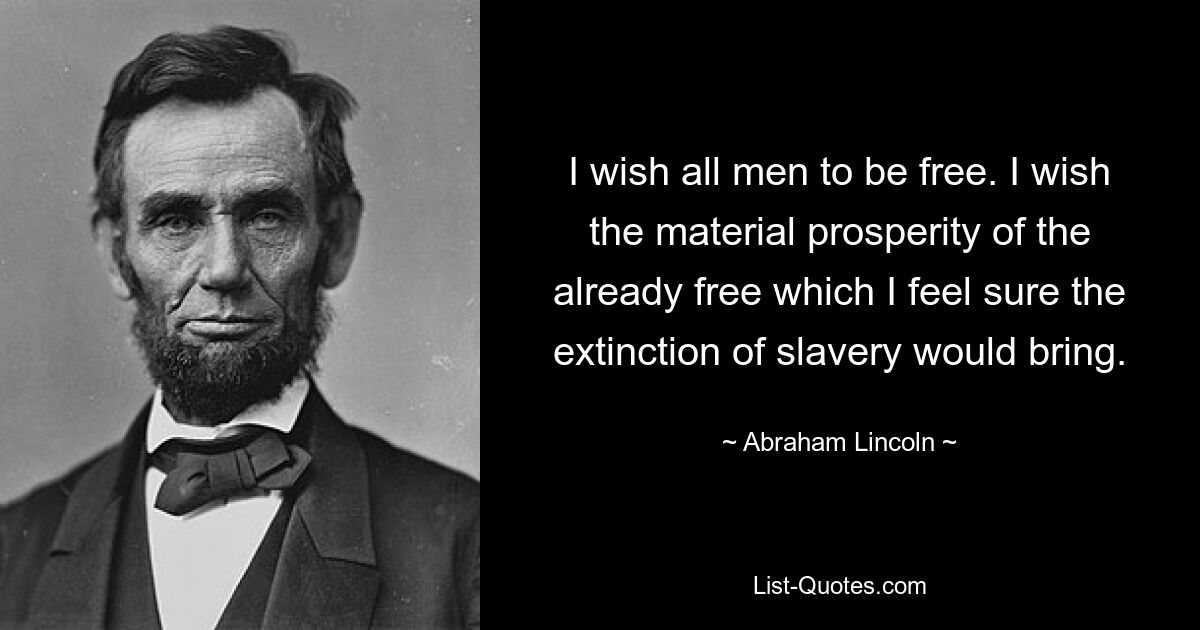 I wish all men to be free. I wish the material prosperity of the already free which I feel sure the extinction of slavery would bring. — © Abraham Lincoln