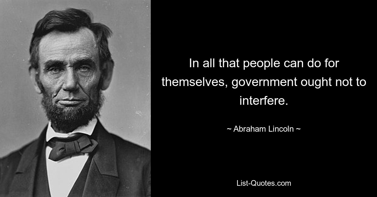 In all that people can do for themselves, government ought not to interfere. — © Abraham Lincoln