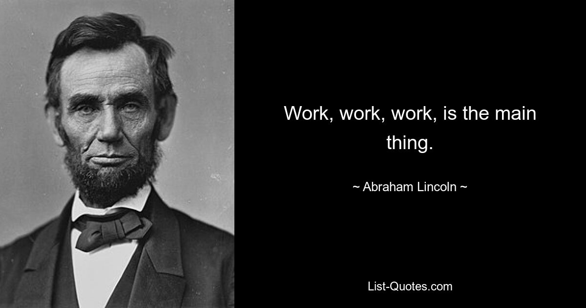 Work, work, work, is the main thing. — © Abraham Lincoln