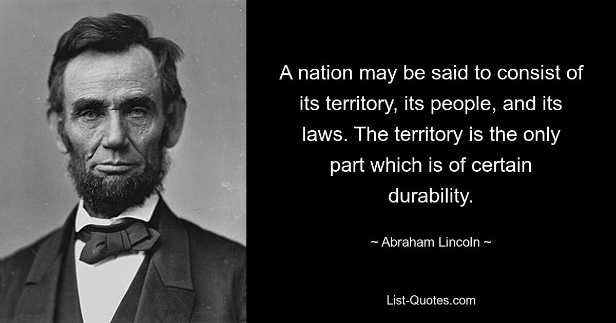 A nation may be said to consist of its territory, its people, and its laws. The territory is the only part which is of certain durability. — © Abraham Lincoln