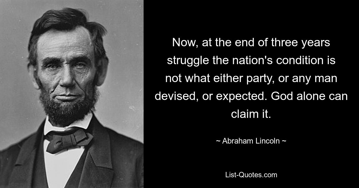 Now, at the end of three years struggle the nation's condition is not what either party, or any man devised, or expected. God alone can claim it. — © Abraham Lincoln