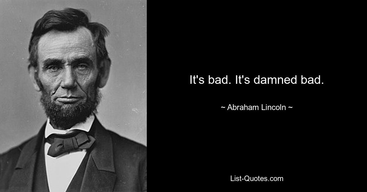 It's bad. It's damned bad. — © Abraham Lincoln