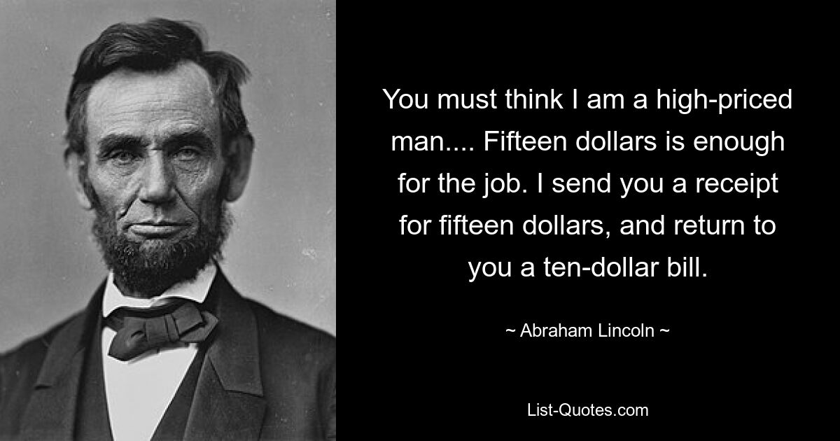 You must think I am a high-priced man.... Fifteen dollars is enough for the job. I send you a receipt for fifteen dollars, and return to you a ten-dollar bill. — © Abraham Lincoln