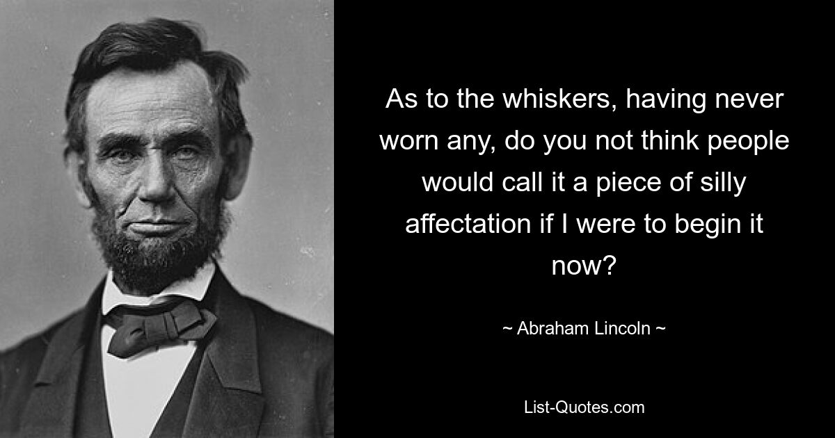 As to the whiskers, having never worn any, do you not think people would call it a piece of silly affectation if I were to begin it now? — © Abraham Lincoln