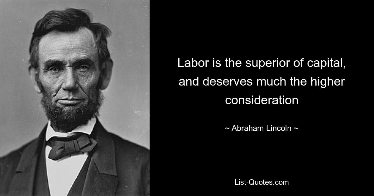 Labor is the superior of capital, and deserves much the higher consideration — © Abraham Lincoln