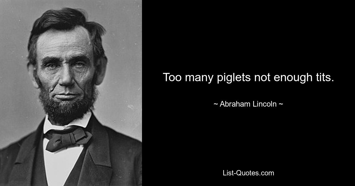 Too many piglets not enough tits. — © Abraham Lincoln