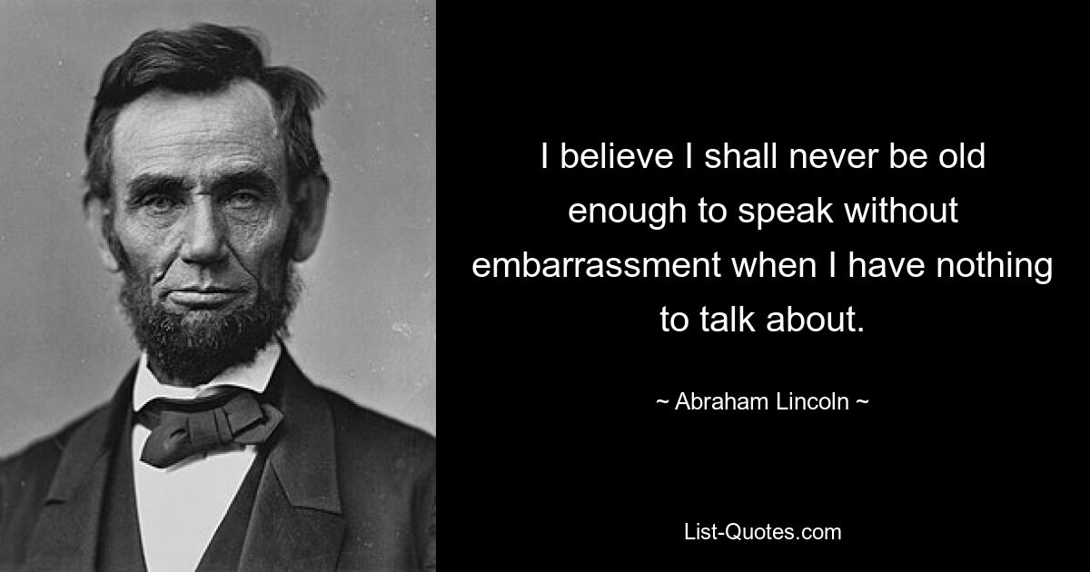 I believe I shall never be old enough to speak without embarrassment when I have nothing to talk about. — © Abraham Lincoln