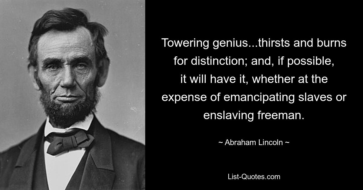 Towering genius...thirsts and burns for distinction; and, if possible, it will have it, whether at the expense of emancipating slaves or enslaving freeman. — © Abraham Lincoln