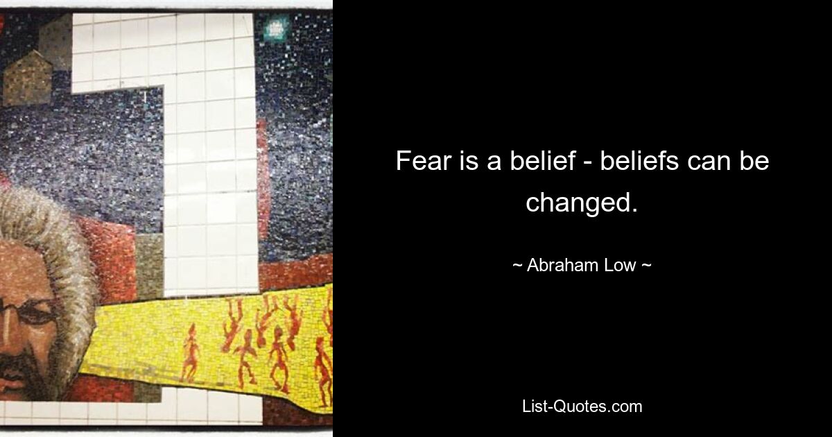 Fear is a belief - beliefs can be changed. — © Abraham Low