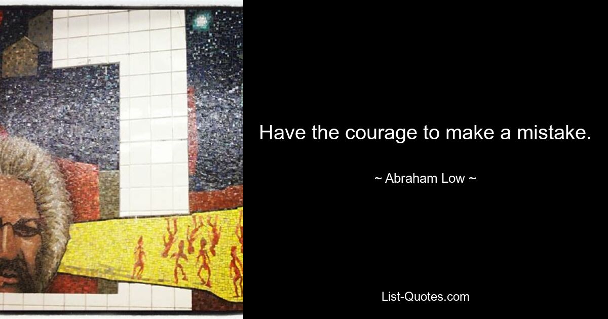 Have the courage to make a mistake. — © Abraham Low