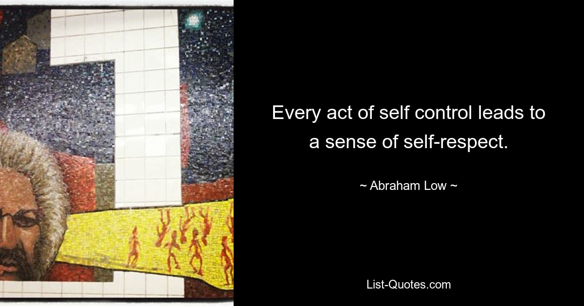 Every act of self control leads to a sense of self-respect. — © Abraham Low