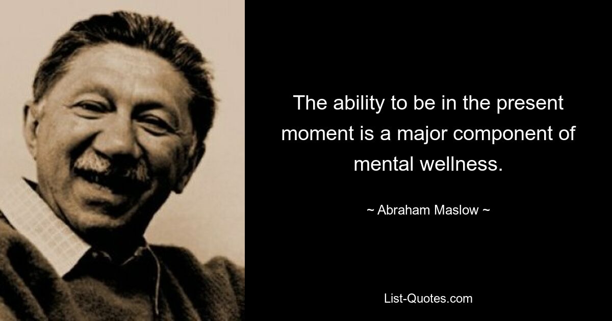 The ability to be in the present moment is a major component of mental wellness. — © Abraham Maslow