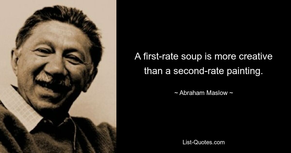 A first-rate soup is more creative than a second-rate painting. — © Abraham Maslow