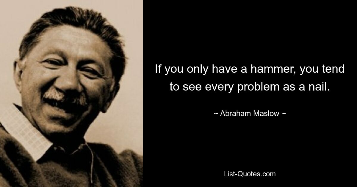 If you only have a hammer, you tend to see every problem as a nail. — © Abraham Maslow