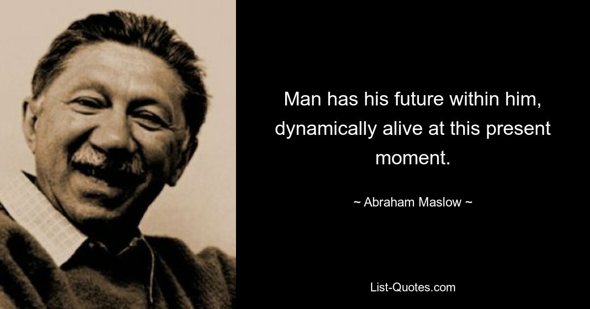 Man has his future within him, dynamically alive at this present moment. — © Abraham Maslow