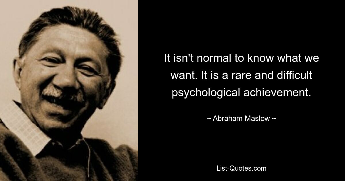 It isn't normal to know what we want. It is a rare and difficult psychological achievement. — © Abraham Maslow