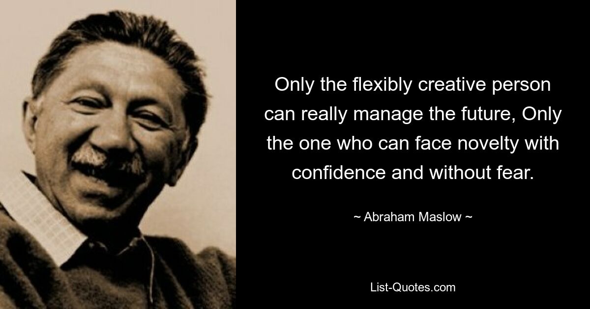 Only the flexibly creative person can really manage the future, Only the one who can face novelty with confidence and without fear. — © Abraham Maslow