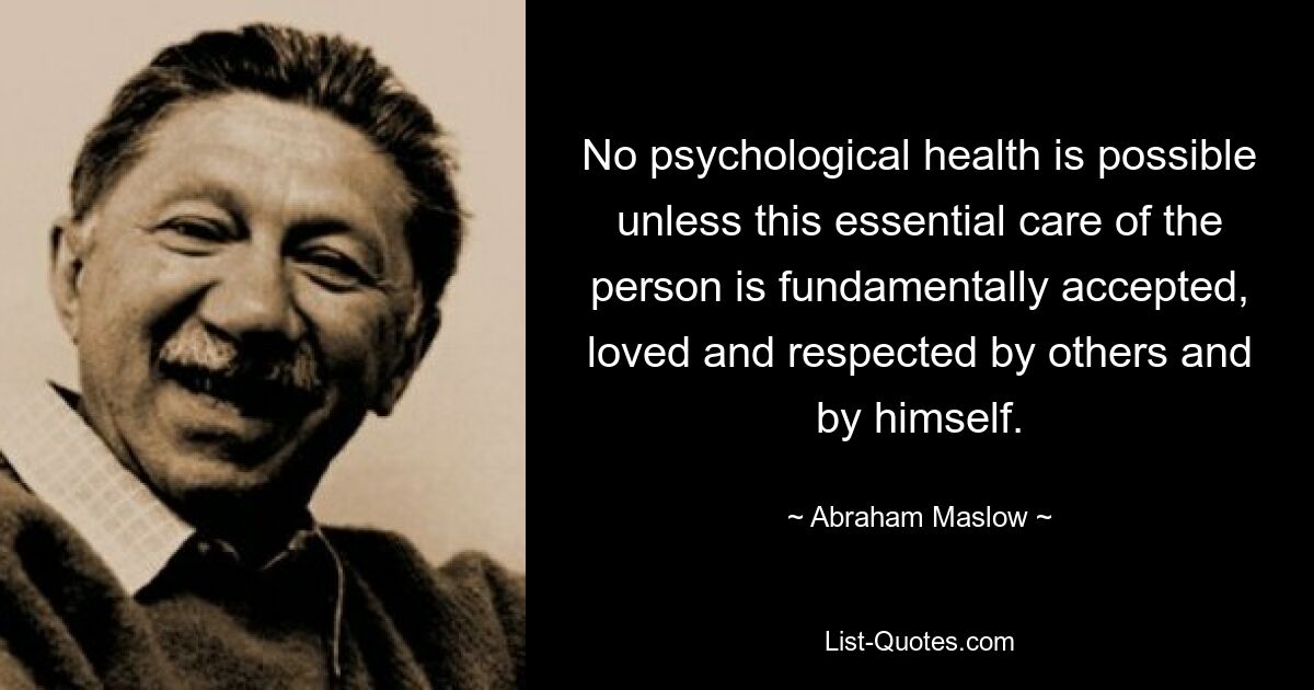 No psychological health is possible unless this essential care of the person is fundamentally accepted, loved and respected by others and by himself. — © Abraham Maslow