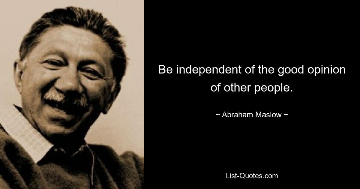 Be independent of the good opinion of other people. — © Abraham Maslow