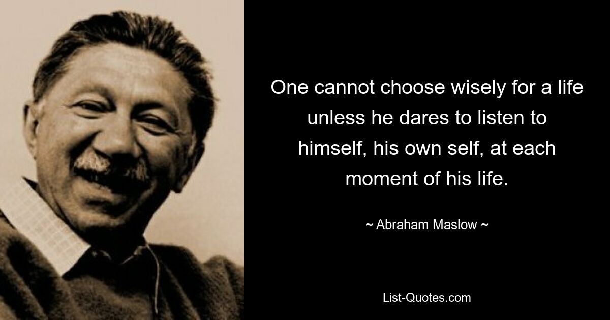 One cannot choose wisely for a life unless he dares to listen to himself, his own self, at each moment of his life. — © Abraham Maslow