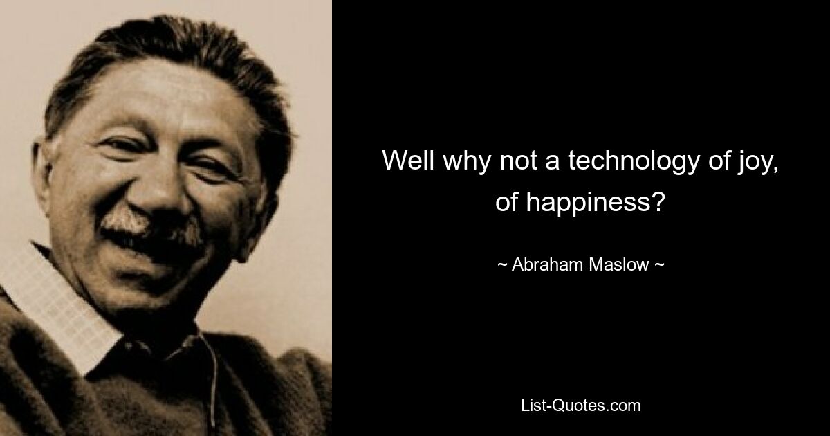 Well why not a technology of joy, of happiness? — © Abraham Maslow