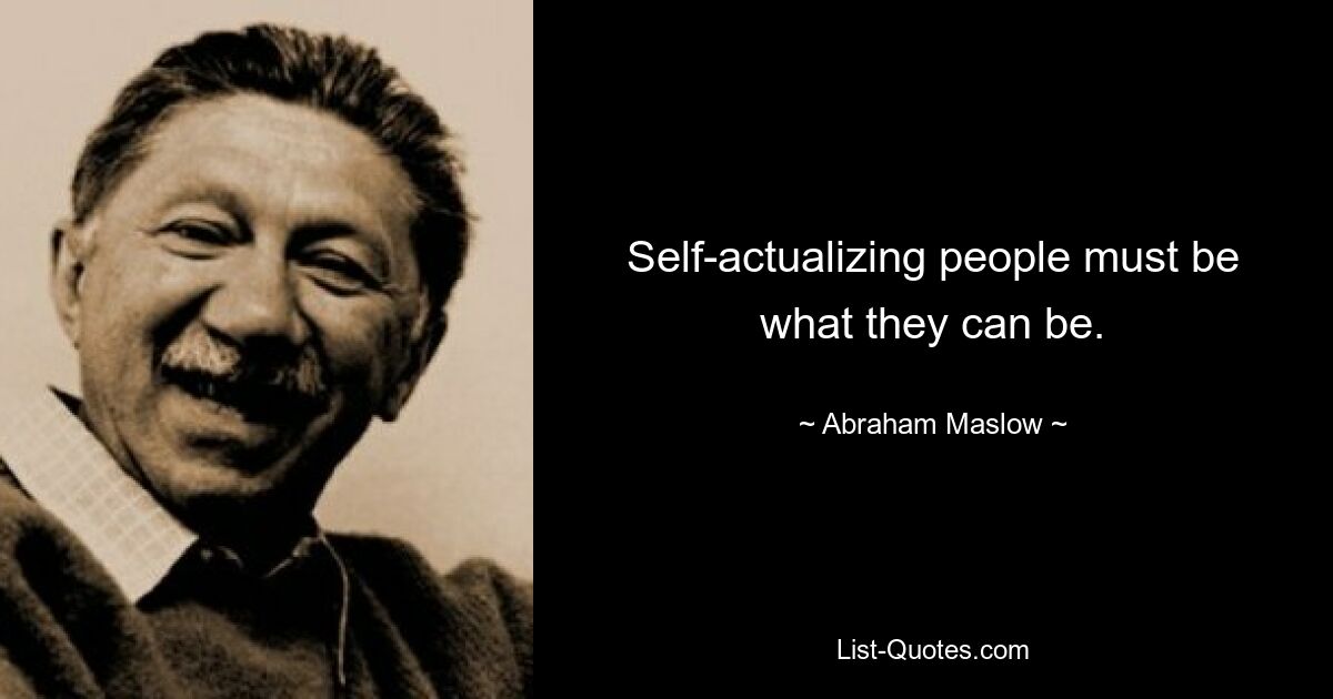 Self-actualizing people must be what they can be. — © Abraham Maslow