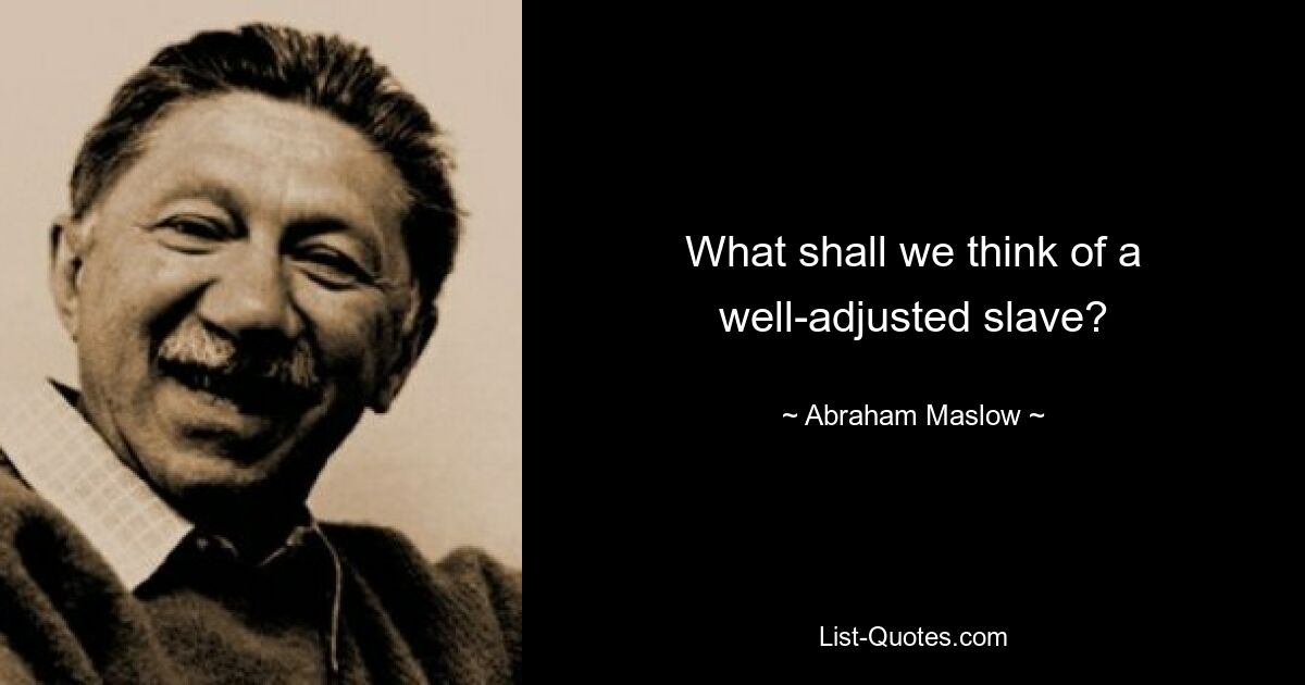 What shall we think of a well-adjusted slave? — © Abraham Maslow