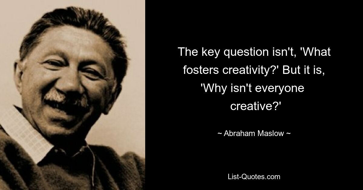 The key question isn't, 'What fosters creativity?' But it is, 'Why isn't everyone 
 creative?' — © Abraham Maslow