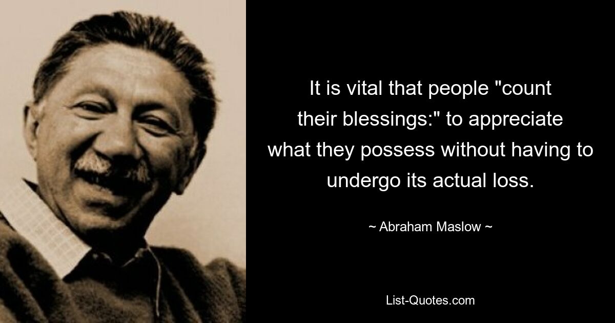 It is vital that people "count their blessings:" to appreciate what they possess without having to undergo its actual loss. — © Abraham Maslow