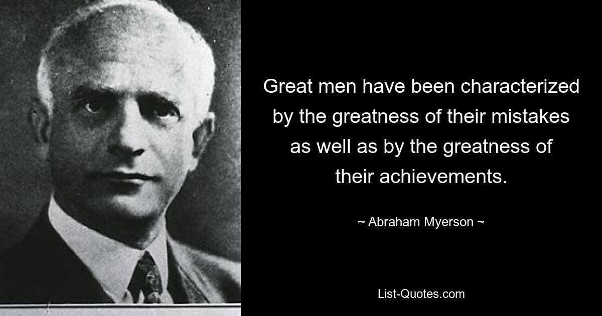 Great men have been characterized by the greatness of their mistakes as well as by the greatness of their achievements. — © Abraham Myerson