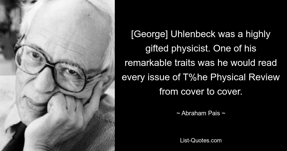 [George] Uhlenbeck war ein hochbegabter Physiker. Eine seiner bemerkenswerten Eigenschaften war, dass er jede Ausgabe der Physical Review von der ersten bis zur letzten Seite las. — © Abraham Pais