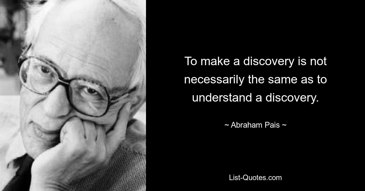 To make a discovery is not necessarily the same as to understand a discovery. — © Abraham Pais