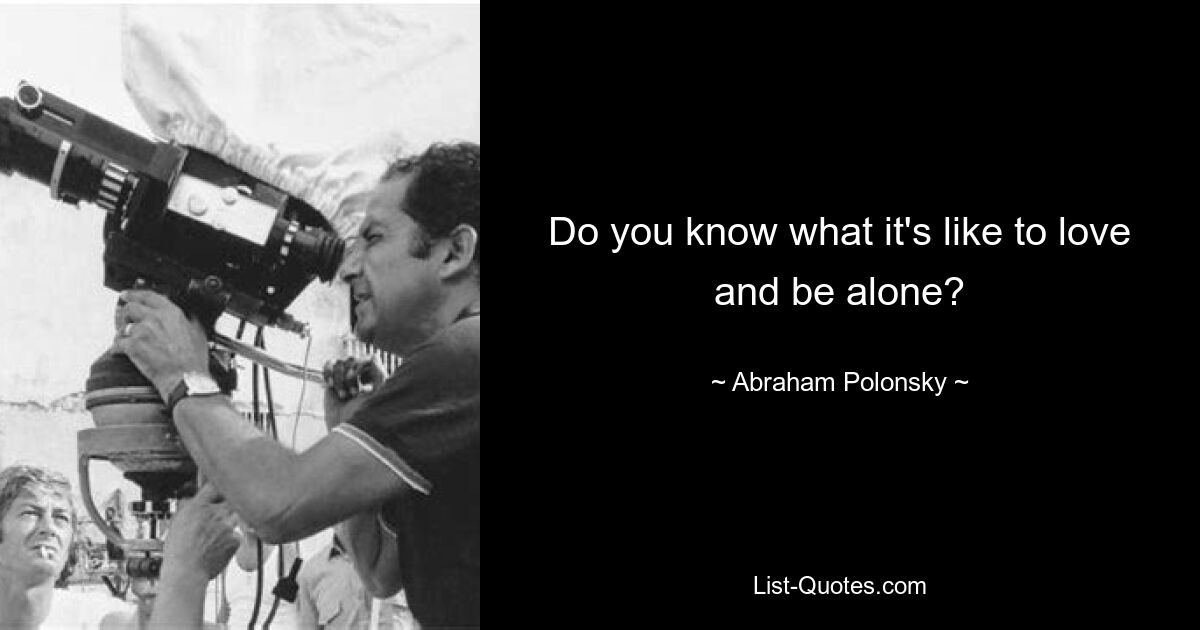 Do you know what it's like to love and be alone? — © Abraham Polonsky