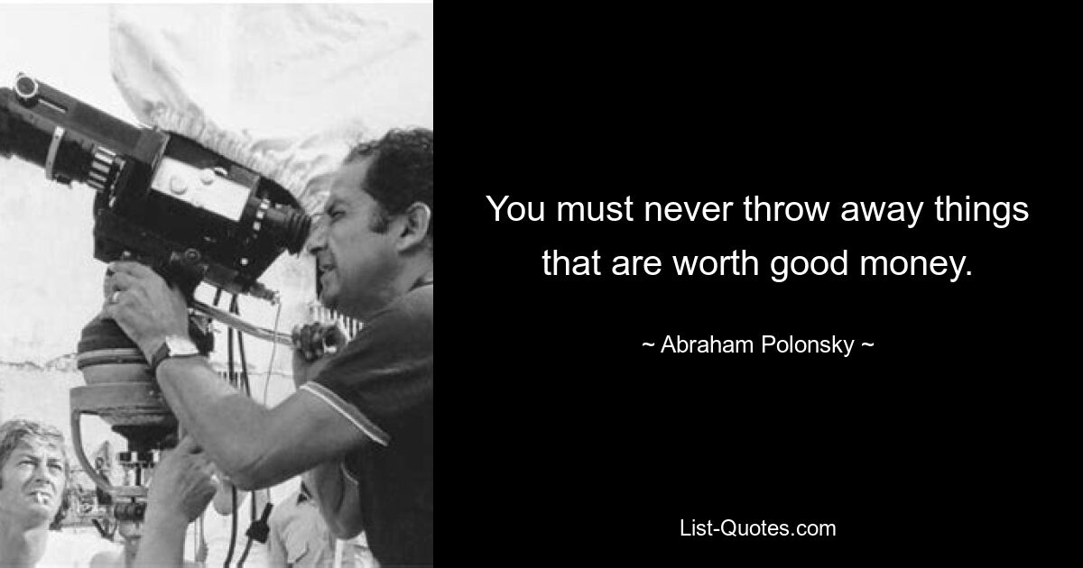 You must never throw away things that are worth good money. — © Abraham Polonsky