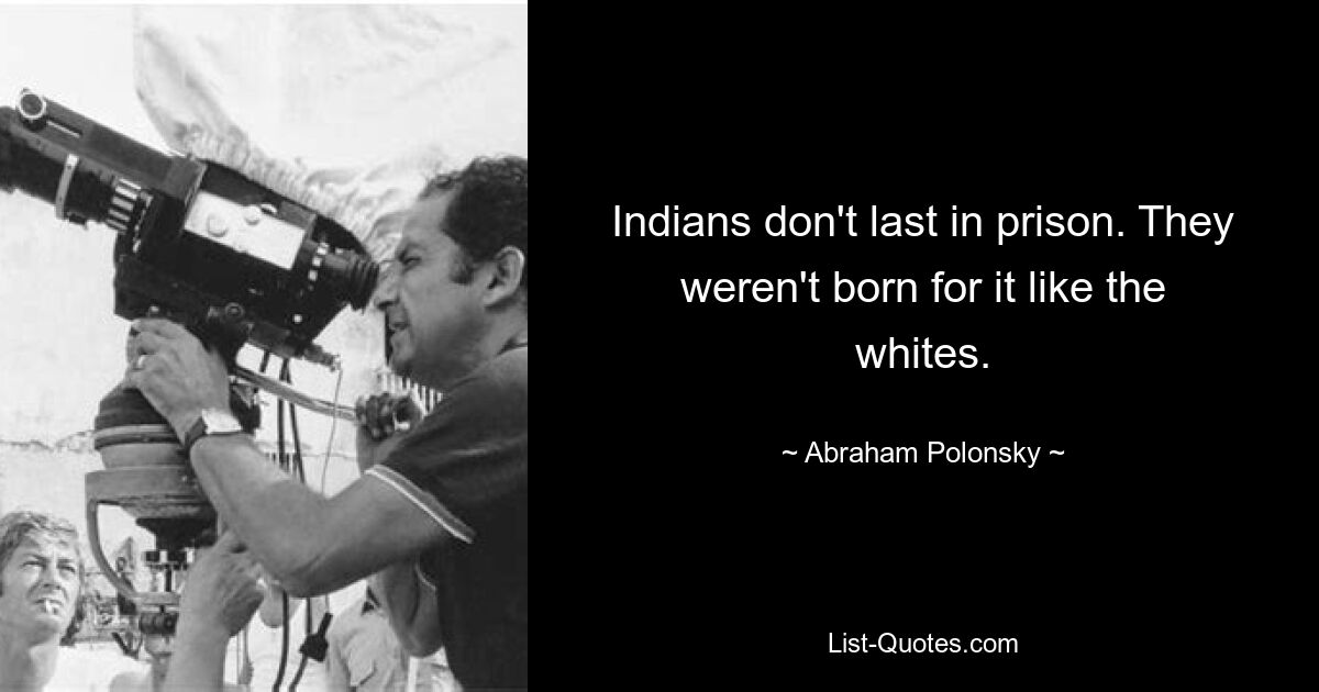 Indians don't last in prison. They weren't born for it like the whites. — © Abraham Polonsky