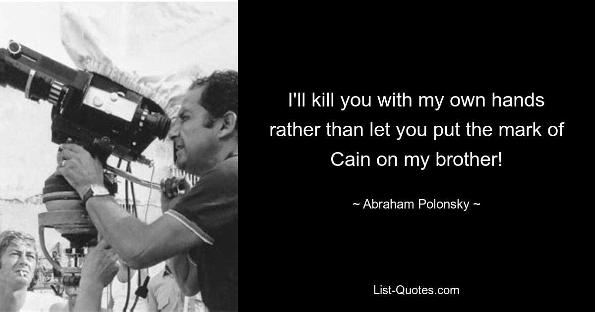 I'll kill you with my own hands rather than let you put the mark of Cain on my brother! — © Abraham Polonsky