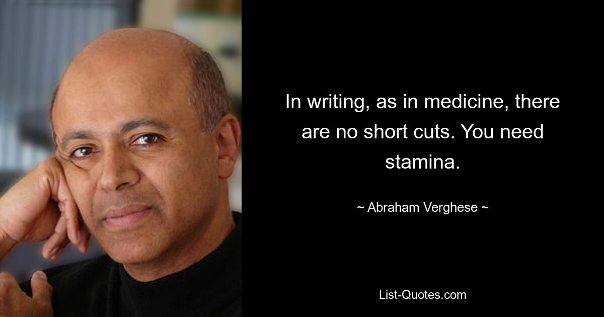 In writing, as in medicine, there are no short cuts. You need stamina. — © Abraham Verghese