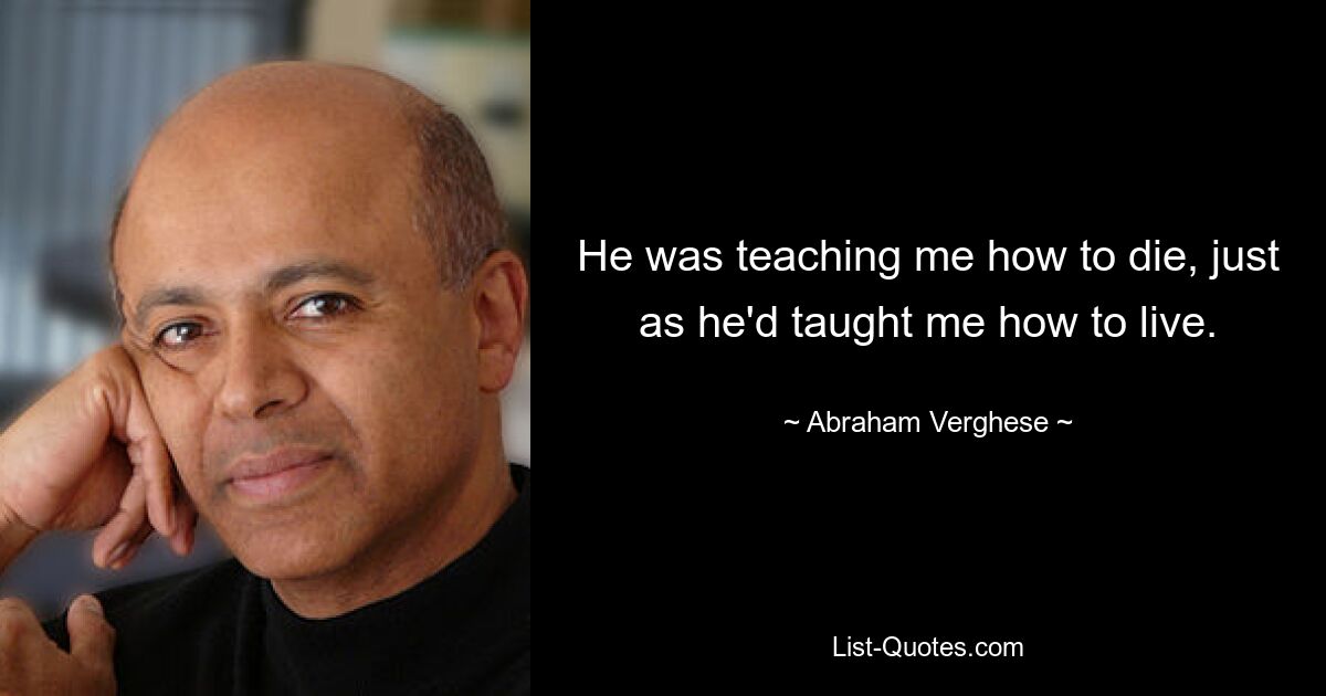 He was teaching me how to die, just as he'd taught me how to live. — © Abraham Verghese