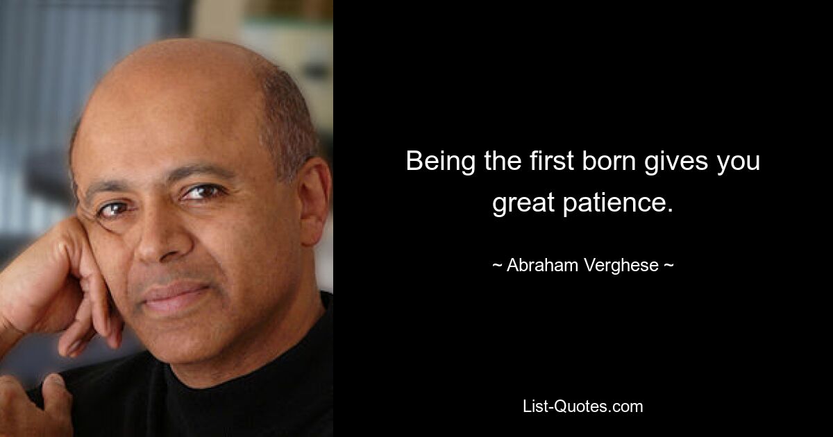 Being the first born gives you great patience. — © Abraham Verghese