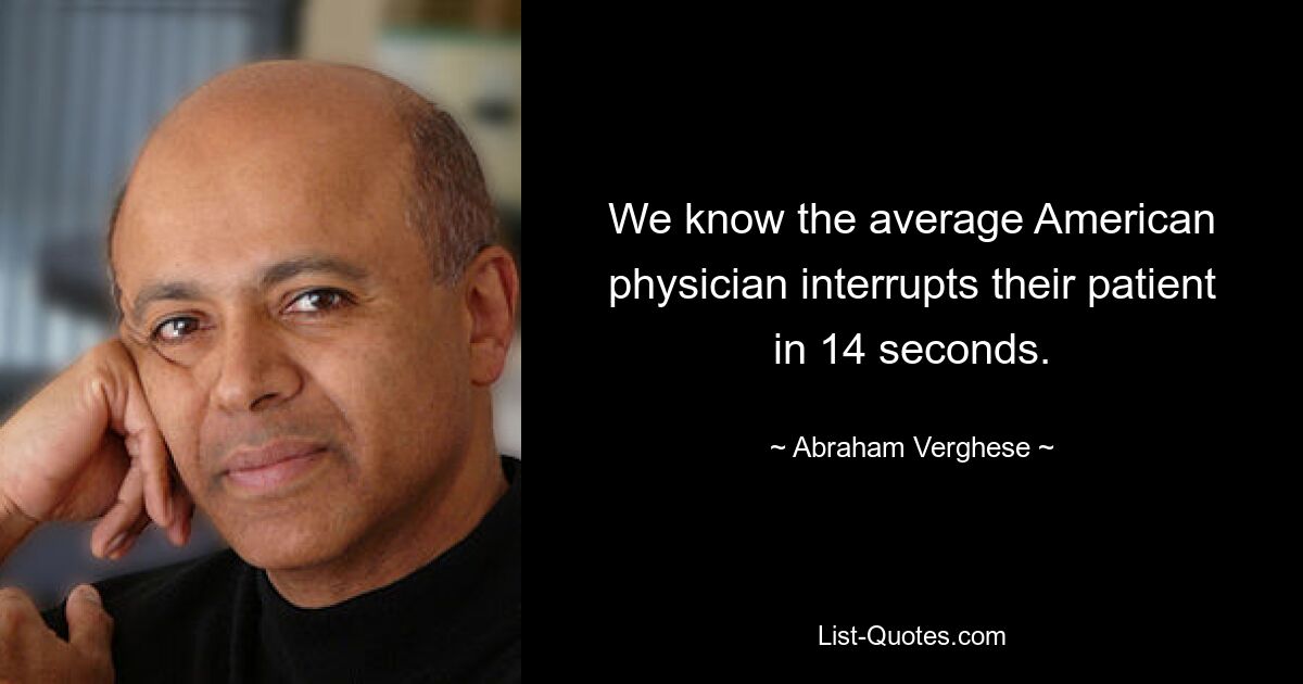 We know the average American physician interrupts their patient in 14 seconds. — © Abraham Verghese