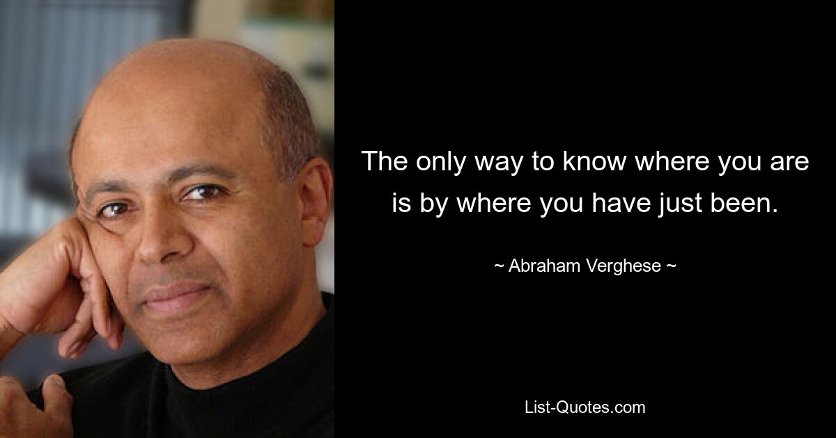 The only way to know where you are is by where you have just been. — © Abraham Verghese