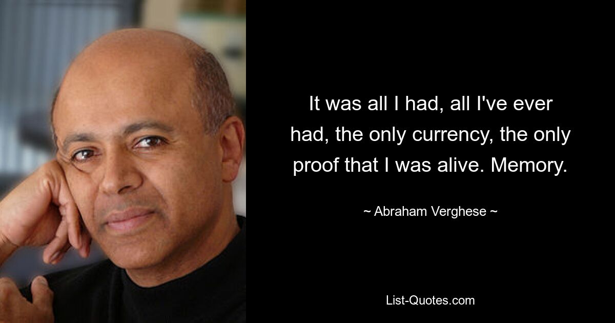 It was all I had, all I've ever had, the only currency, the only proof that I was alive. Memory. — © Abraham Verghese