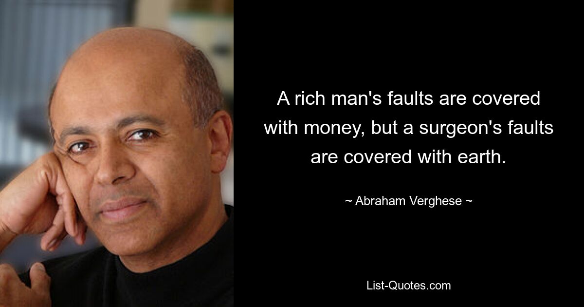 A rich man's faults are covered with money, but a surgeon's faults are covered with earth. — © Abraham Verghese