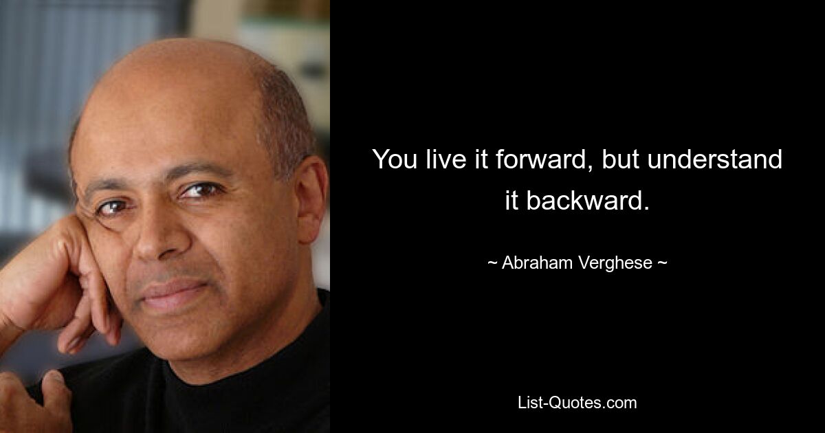 You live it forward, but understand it backward. — © Abraham Verghese